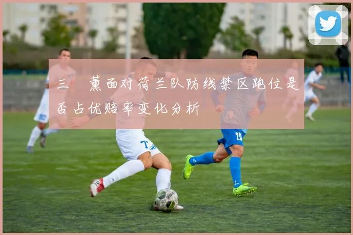 三笘薰面对荷兰队防线禁区跑位是否占优赔率变化分析