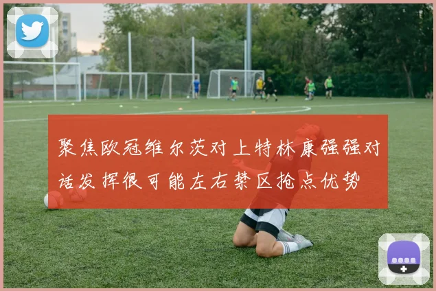 聚焦欧冠维尔茨对上特林康强强对话发挥很可能左右禁区抢点优势