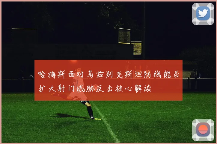 哈梅斯面对乌兹别克斯坦防线能否扩大射门威胁反击核心解读
