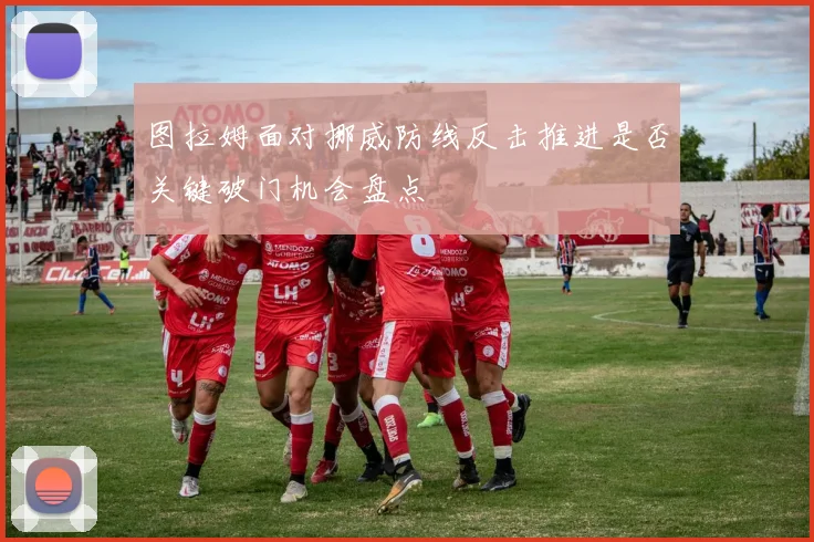 图拉姆面对挪威防线反击推进是否关键破门机会盘点
