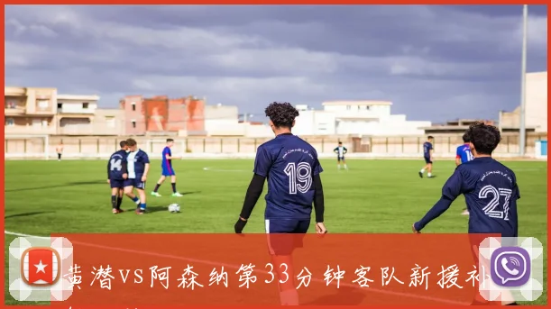 黄潜vs阿森纳第33分钟客队新援补射绝杀