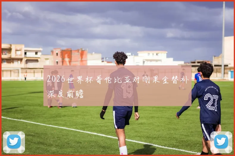 2026世界杯哥伦比亚对刚果金替补深度前瞻