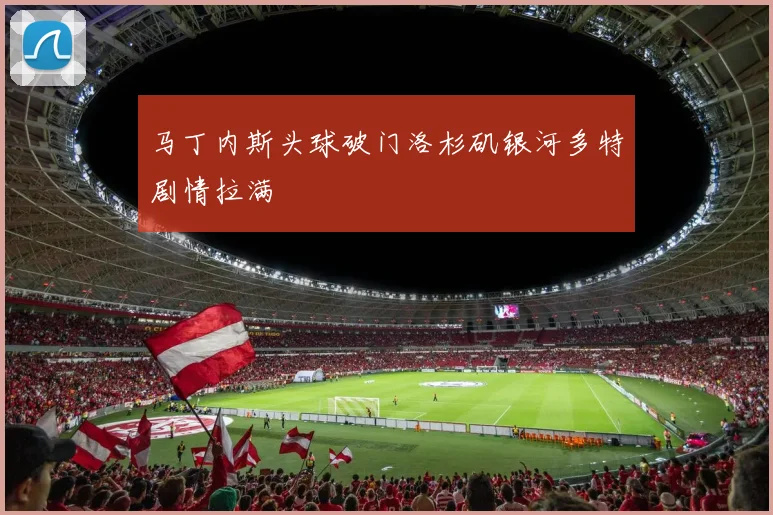 马丁内斯头球破门洛杉矶银河多特剧情拉满