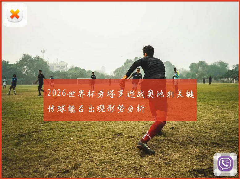 2026世界杯劳塔罗迎战奥地利关键传球能否出现形势分析