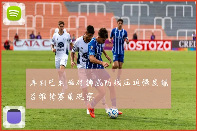 库利巴利面对挪威防线压迫强度能否维持赛前观察