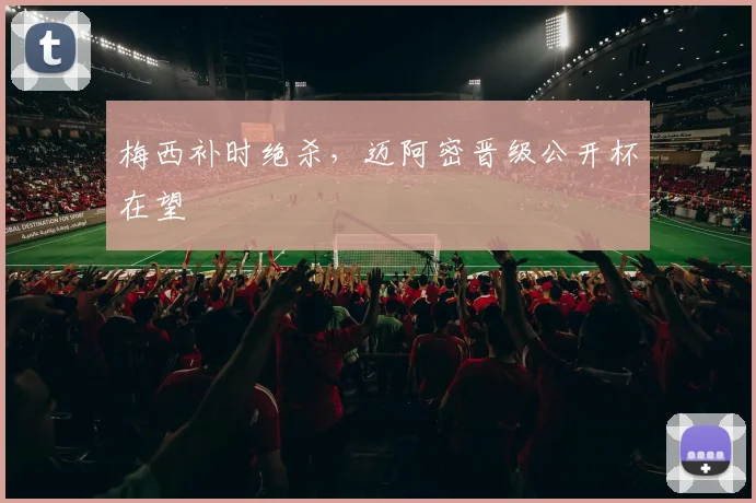 梅西补时绝杀，迈阿密晋级公开杯在望
