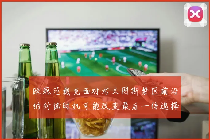 欧冠范戴克面对尤文图斯禁区前沿的封堵时机可能改变最后一传选择
