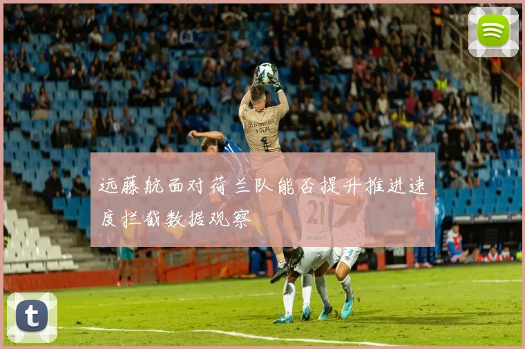 远藤航面对荷兰队能否提升推进速度拦截数据观察