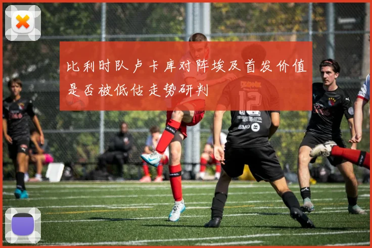 比利时队卢卡库对阵埃及首发价值是否被低估走势研判