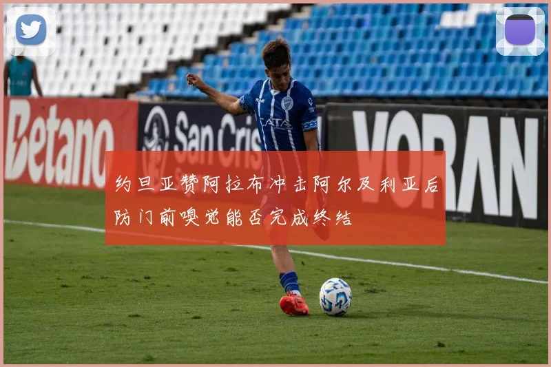 约旦亚赞阿拉布冲击阿尔及利亚后防门前嗅觉能否完成终结