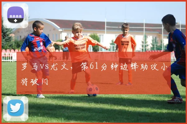 罗马vs尤文,第61分钟边锋助攻小将破门