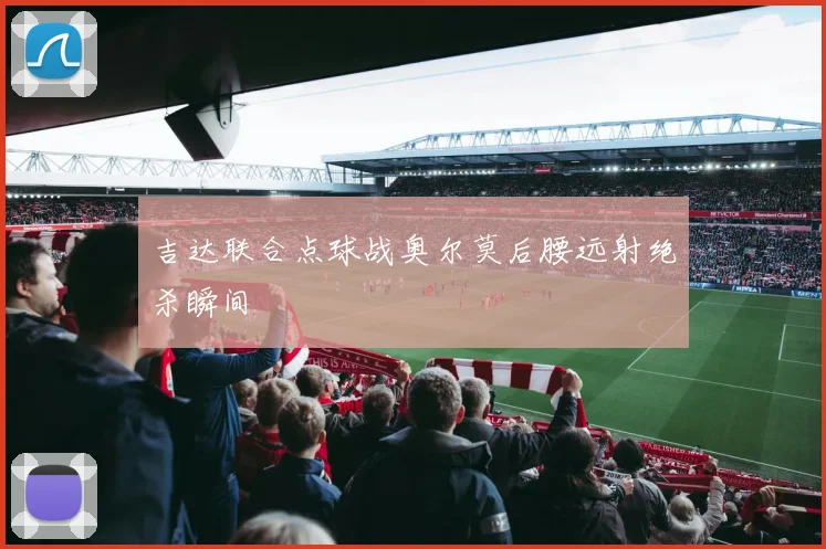 吉达联合点球战奥尔莫后腰远射绝杀瞬间