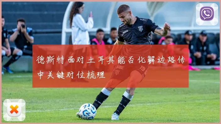 德斯特面对土耳其能否化解边路传中关键对位梳理