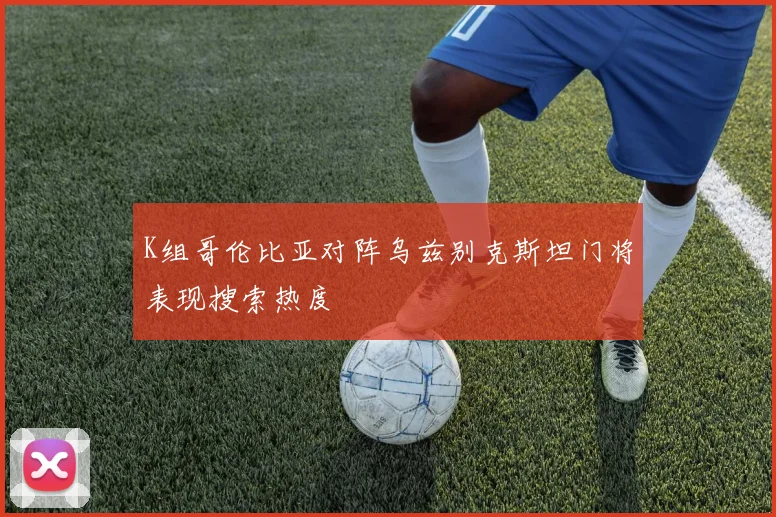 K组哥伦比亚对阵乌兹别克斯坦门将表现搜索热度