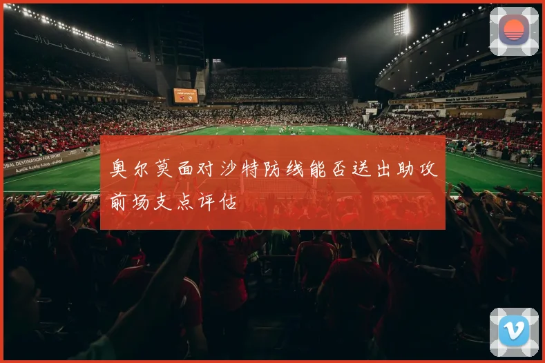 奥尔莫面对沙特防线能否送出助攻前场支点评估