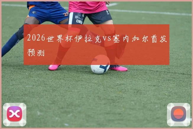 2026世界杯伊拉克vs塞内加尔首发预测