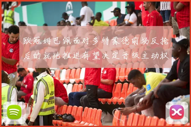 欧冠姆巴佩面对多特蒙德前场反抢后的就地推进有望决定晋级主动权