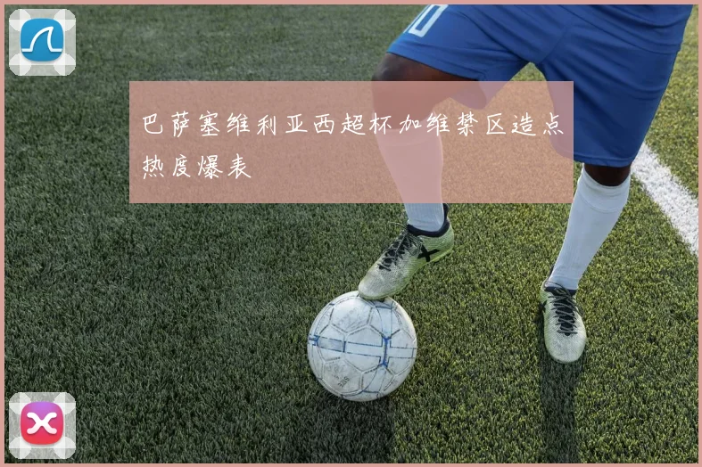 巴萨塞维利亚西超杯加维禁区造点热度爆表