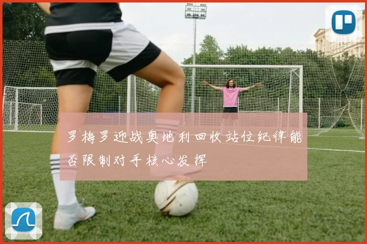 罗梅罗迎战奥地利回收站位纪律能否限制对手核心发挥
