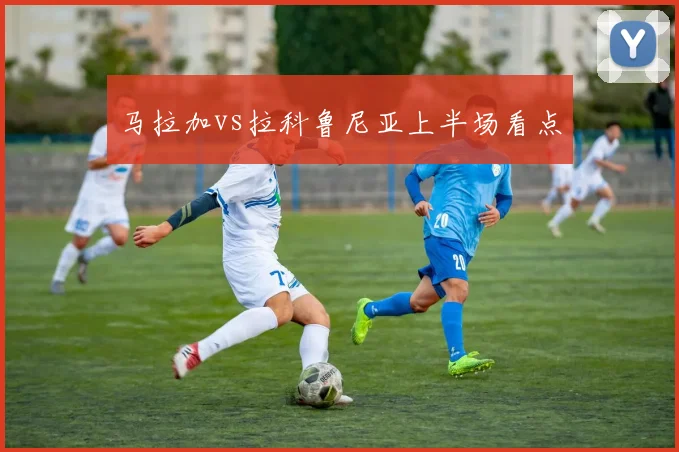 马拉加vs拉科鲁尼亚上半场看点