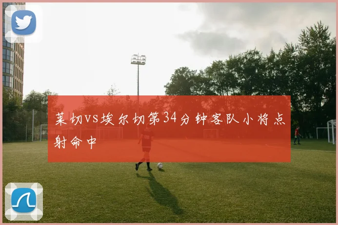 莱切vs埃尔切第34分钟客队小将点射命中