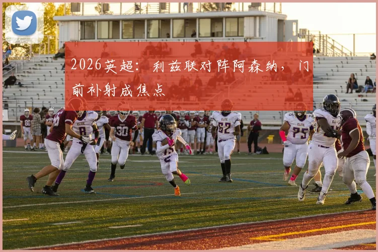 2026英超：利兹联对阵阿森纳，门前补射成焦点