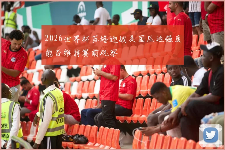 2026世界杯苏塔迎战美国压迫强度能否维持赛前观察