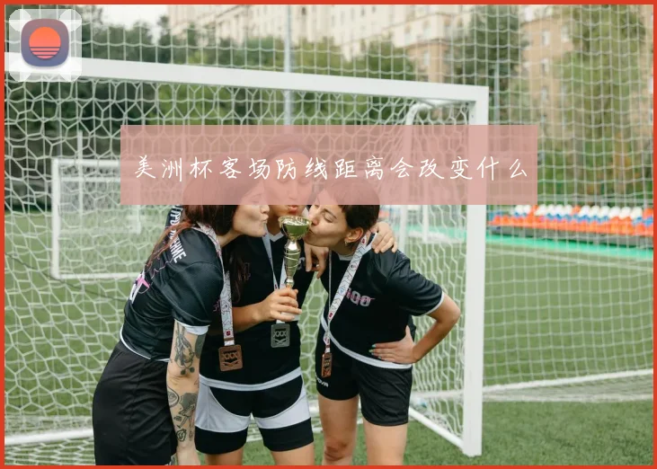 美洲杯客场防线距离会改变什么