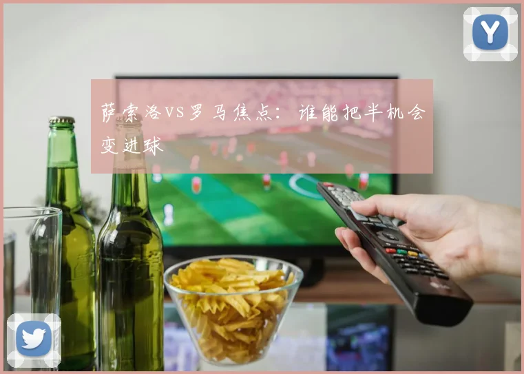萨索洛vs罗马焦点：谁能把半机会变进球